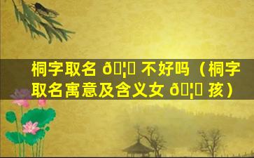 桐字取名 🦍 不好吗（桐字取名寓意及含义女 🦁 孩）